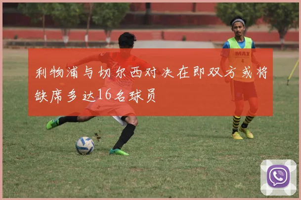 利物浦与切尔西对决在即双方或将缺席多达16名球员