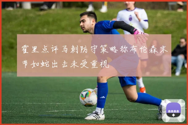 霍里点评马刺防守策略称布伦森末节如蛇出击未受重视