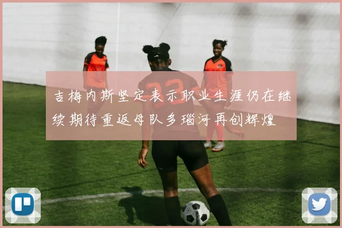 吉梅内斯坚定表示职业生涯仍在继续期待重返母队多瑙河再创辉煌