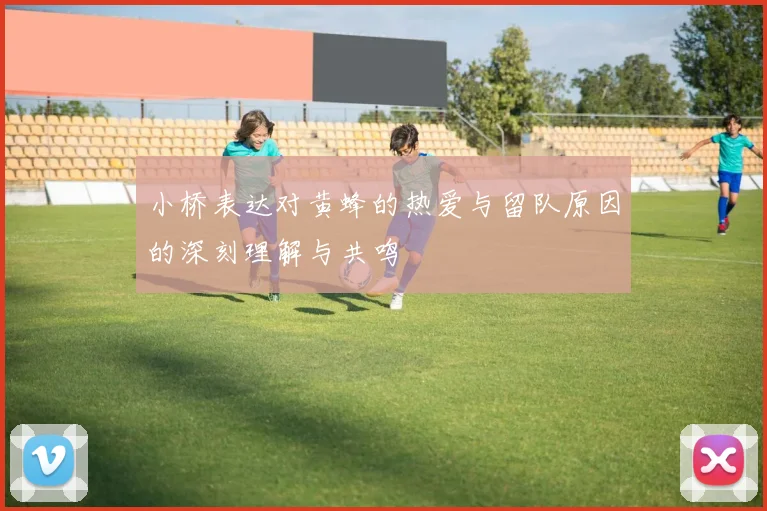 小桥表达对黄蜂的热爱与留队原因的深刻理解与共鸣