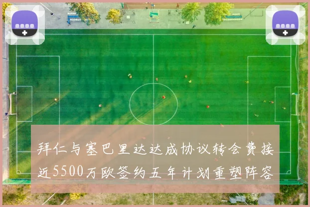 拜仁与塞巴里达达成协议转会费接近5500万欧签约五年计划重塑阵容