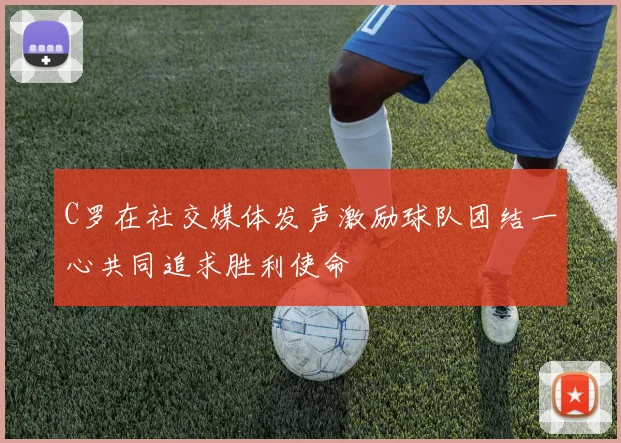 C罗在社交媒体发声激励球队团结一心共同追求胜利使命