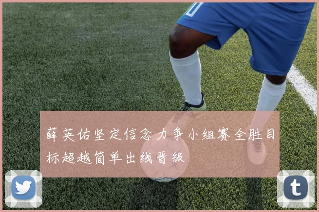 薛英佑坚定信念力争小组赛全胜目标超越简单出线晋级