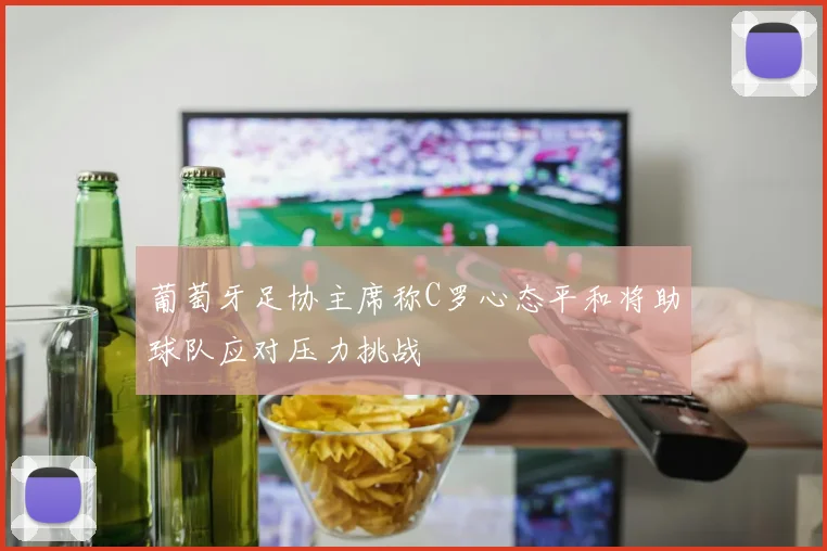 葡萄牙足协主席称C罗心态平和将助球队应对压力挑战