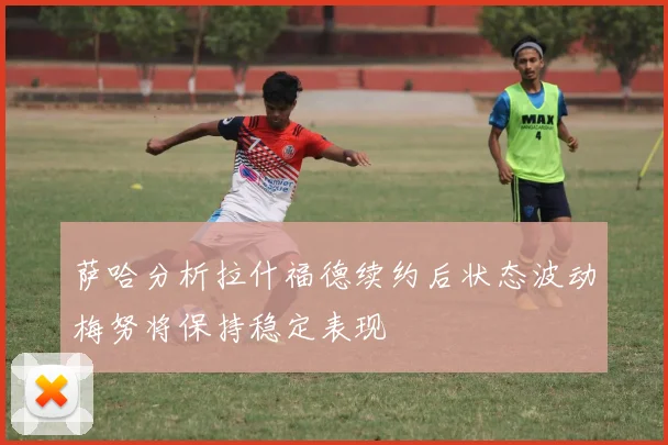 萨哈分析拉什福德续约后状态波动梅努将保持稳定表现