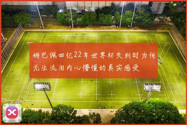 姆巴佩回忆22年世界杯失利时为何无法流泪内心懵懂的真实感受