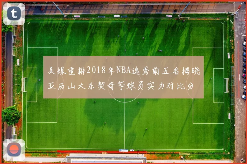 美媒重排2018年NBA选秀前五名揭晓亚历山大东契奇等球员实力对比分析