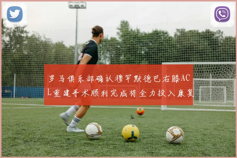 罗马俱乐部确认穆罕默德巴右膝ACL重建手术顺利完成将全力投入康复训练