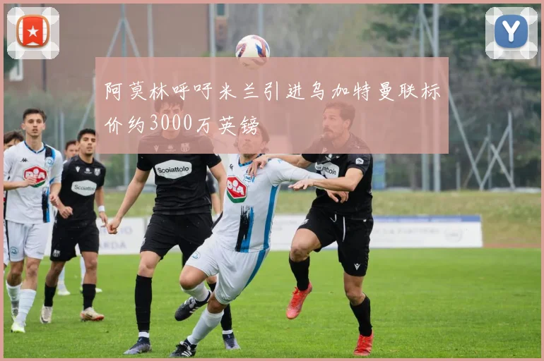 阿莫林呼吁米兰引进乌加特曼联标价约3000万英镑
