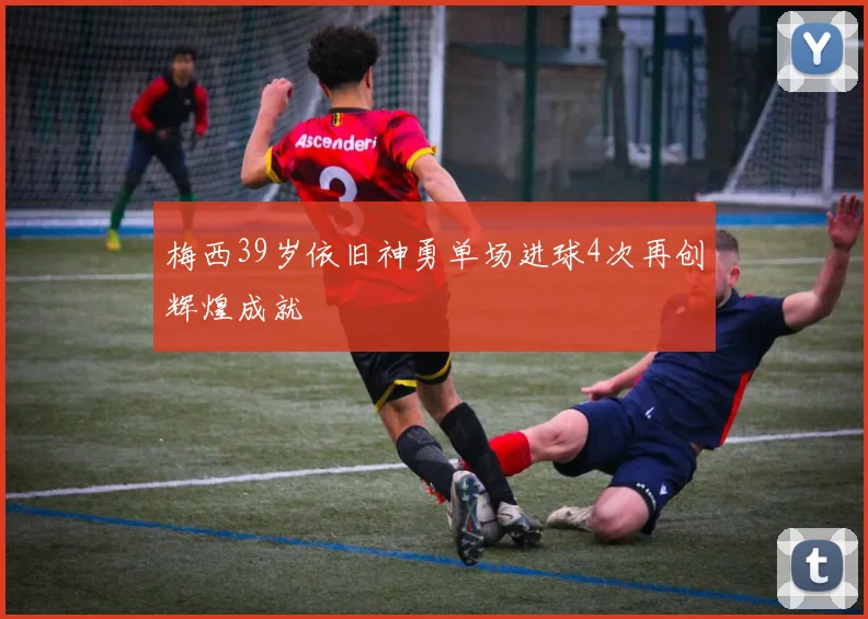 梅西39岁依旧神勇单场进球4次再创辉煌成就