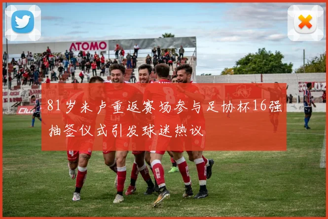 81岁米卢重返赛场参与足协杯16强抽签仪式引发球迷热议