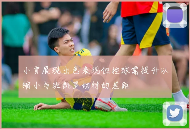 小贾展现出色表现但控球需提升以缩小与班凯罗切特的差距