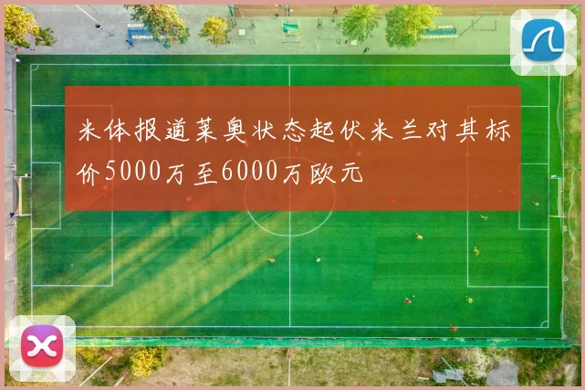 米体报道莱奥状态起伏米兰对其标价5000万至6000万欧元