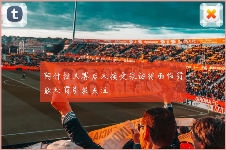 阿什拉夫赛后未接受采访将面临罚款处罚引发关注