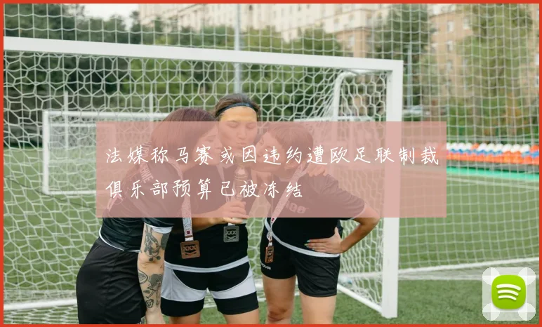 法媒称马赛或因违约遭欧足联制裁俱乐部预算已被冻结