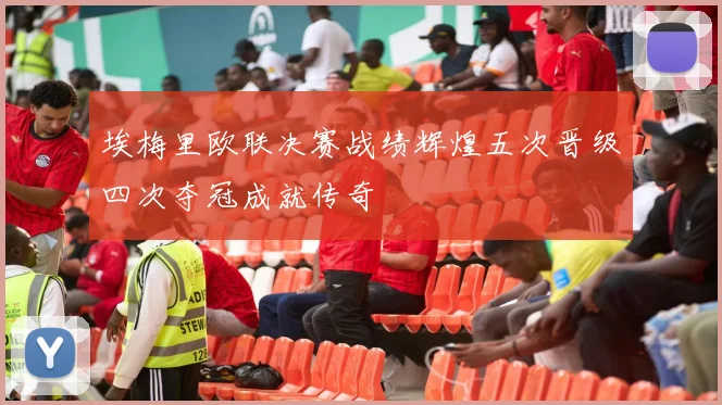 埃梅里欧联决赛战绩辉煌五次晋级四次夺冠成就传奇