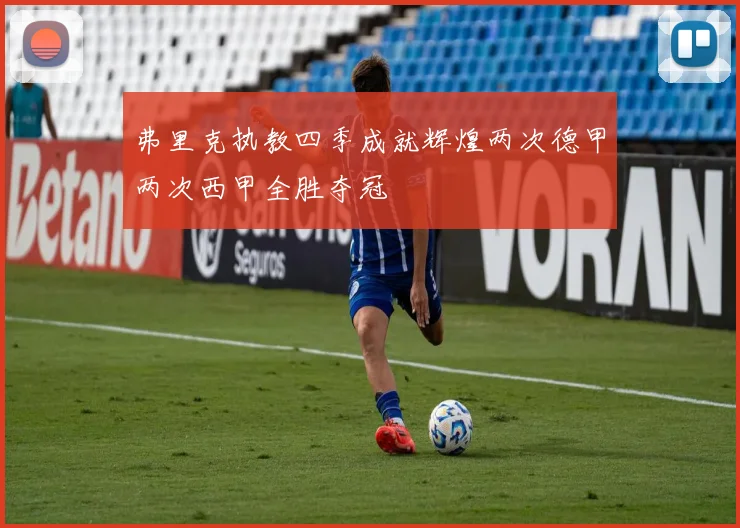 弗里克执教四季成就辉煌两次德甲两次西甲全胜夺冠