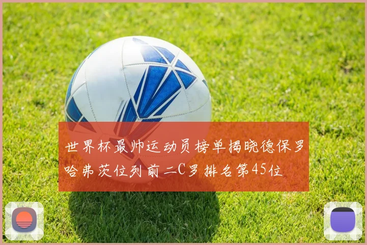 世界杯最帅运动员榜单揭晓德保罗哈弗茨位列前二C罗排名第45位