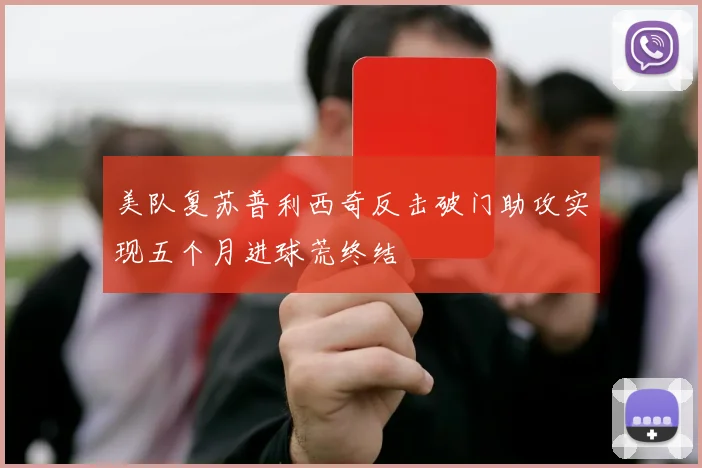 美队复苏普利西奇反击破门助攻实现五个月进球荒终结