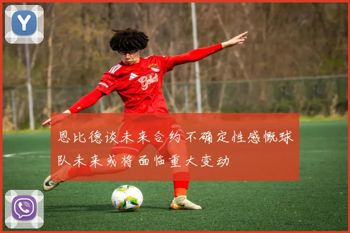 恩比德谈未来合约不确定性感慨球队未来或将面临重大变动