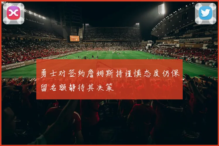勇士对签约詹姆斯持谨慎态度仍保留名额静待其决策