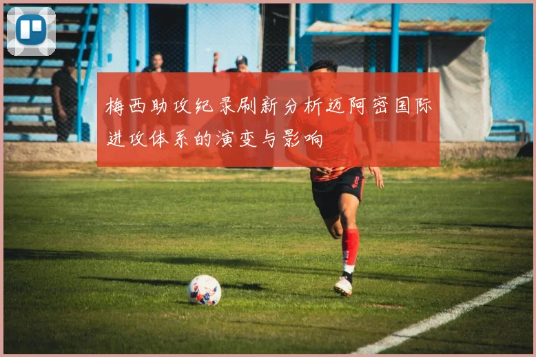 梅西助攻纪录刷新分析迈阿密国际进攻体系的演变与影响