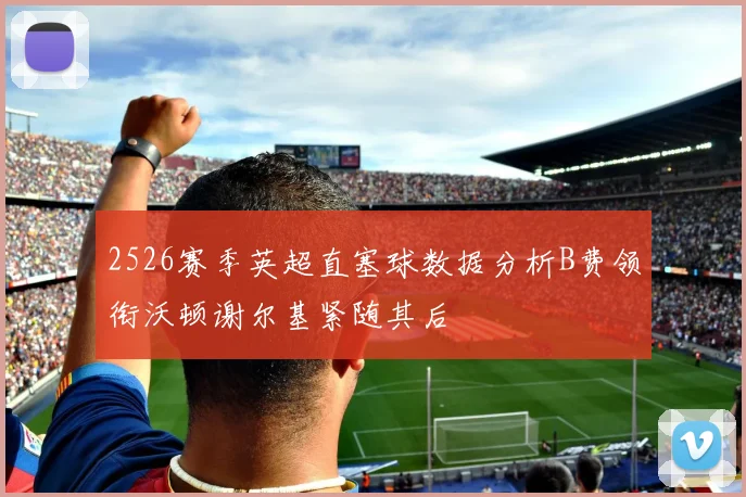 2526赛季英超直塞球数据分析B费领衔沃顿谢尔基紧随其后