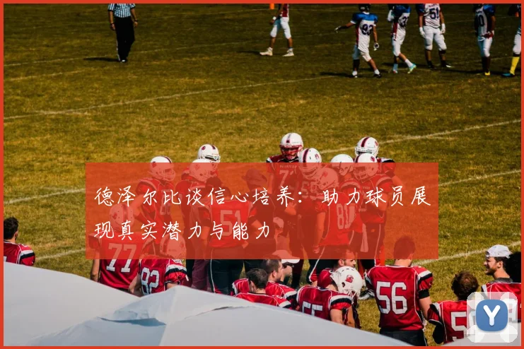 德泽尔比谈信心培养：助力球员展现真实潜力与能力