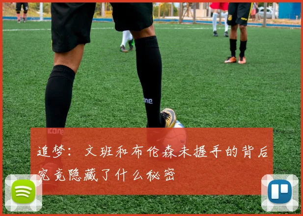 追梦：文班和布伦森未握手的背后究竟隐藏了什么秘密