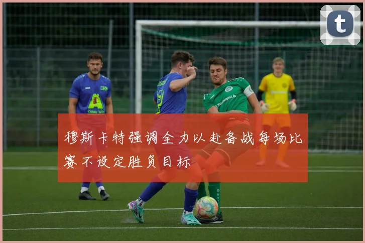 穆斯卡特强调全力以赴备战每场比赛不设定胜负目标