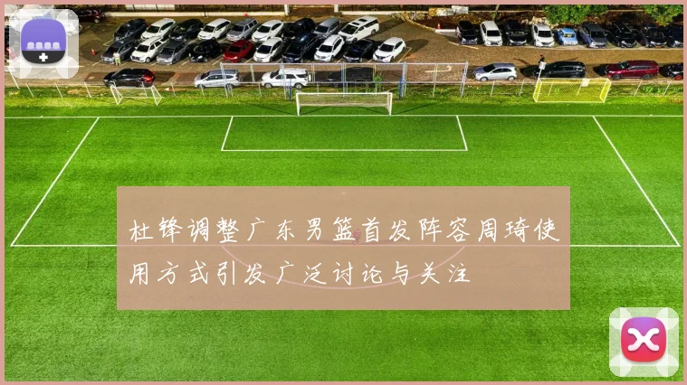 杜锋调整广东男篮首发阵容周琦使用方式引发广泛讨论与关注